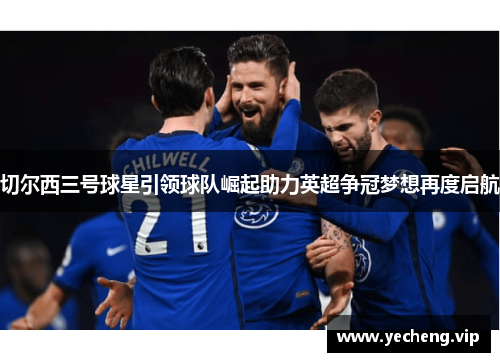 切尔西三号球星引领球队崛起助力英超争冠梦想再度启航