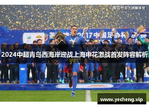 2024中超青岛西海岸迎战上海申花激战首发阵容解析