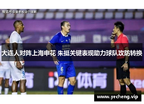 大连人对阵上海申花 朱挺关键表现助力球队攻防转换