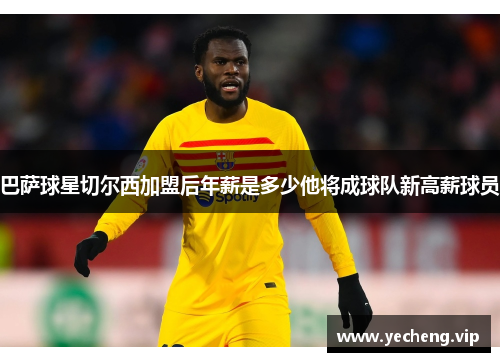 巴萨球星切尔西加盟后年薪是多少他将成球队新高薪球员