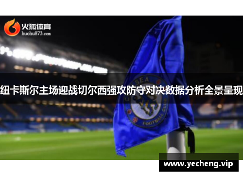 纽卡斯尔主场迎战切尔西强攻防守对决数据分析全景呈现