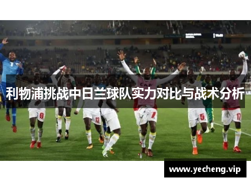 利物浦挑战中日兰球队实力对比与战术分析