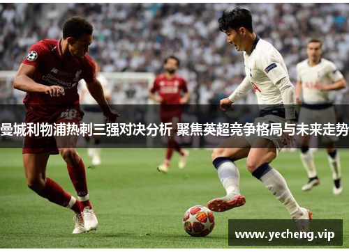 曼城利物浦热刺三强对决分析 聚焦英超竞争格局与未来走势